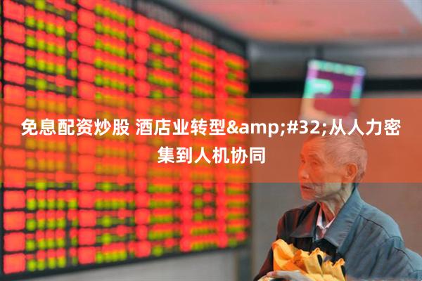 免息配资炒股 酒店业转型&#32;从人力密集到人机协同