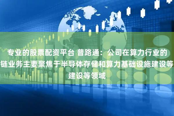 专业的股票配资平台 普路通：公司在算力行业的供应链业务主要聚焦于半导体存储和算力基础设施建设等领域