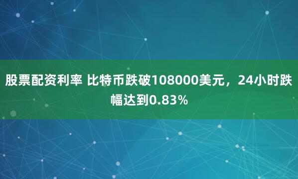股票配资利率 比特币跌破108000美元，24小时跌幅达到0.83%