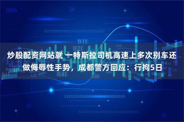 炒股配资网站就 一特斯拉司机高速上多次别车还做侮辱性手势，成都警方回应：行拘5日