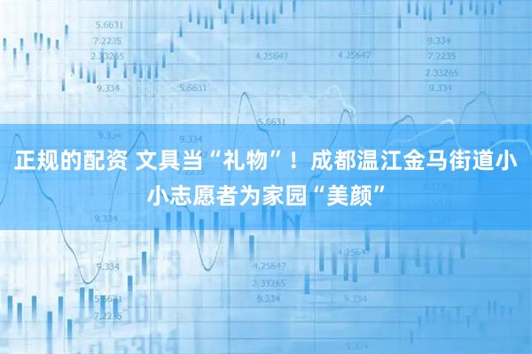 正规的配资 文具当“礼物”！成都温江金马街道小小志愿者为家园“美颜”