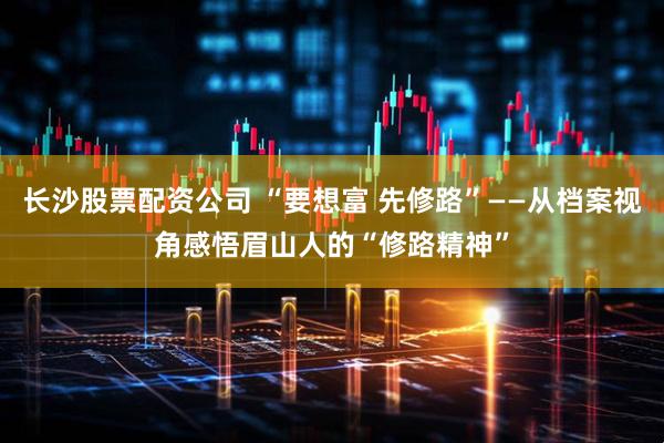 长沙股票配资公司 “要想富 先修路”——从档案视角感悟眉山人的“修路精神”