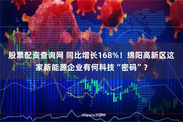 股票配资查询网 同比增长168%！绵阳高新区这家新能源企业有何科技“密码”？