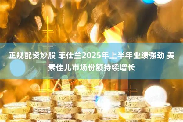 正规配资炒股 菲仕兰2025年上半年业绩强劲 美素佳儿市场份额持续增长