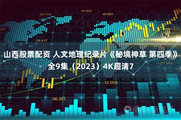 山西股票配资 人文地理纪录片《秘境神草 第四季》全9集（2023）4K超清7
