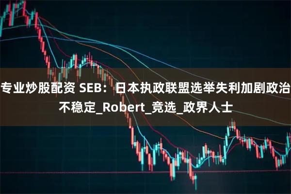 专业炒股配资 SEB：日本执政联盟选举失利加剧政治不稳定_Robert_竞选_政界人士