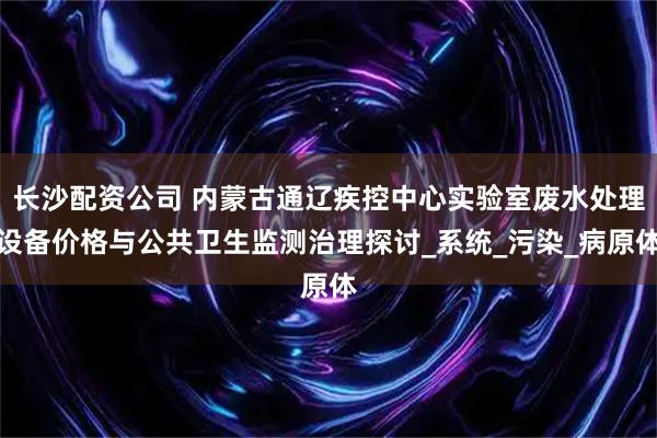 长沙配资公司 内蒙古通辽疾控中心实验室废水处理设备价格与公共卫生监测治理探讨_系统_污染_病原体
