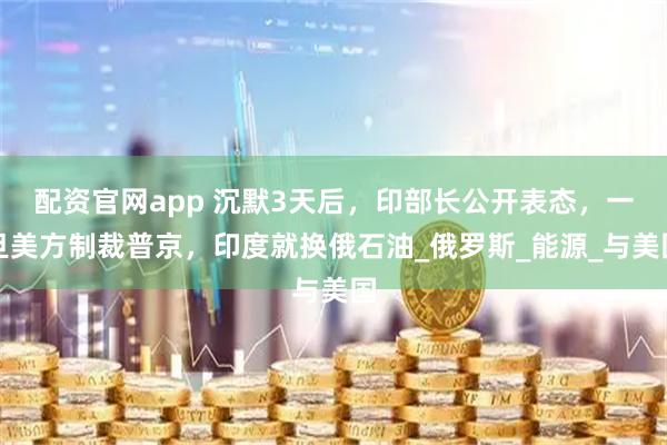 配资官网app 沉默3天后，印部长公开表态，一旦美方制裁普京，印度就换俄石油_俄罗斯_能源_与美国