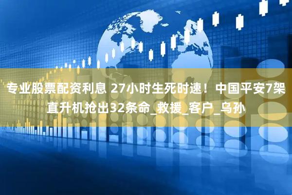 专业股票配资利息 27小时生死时速！中国平安7架直升机抢出32条命_救援_客户_乌孙