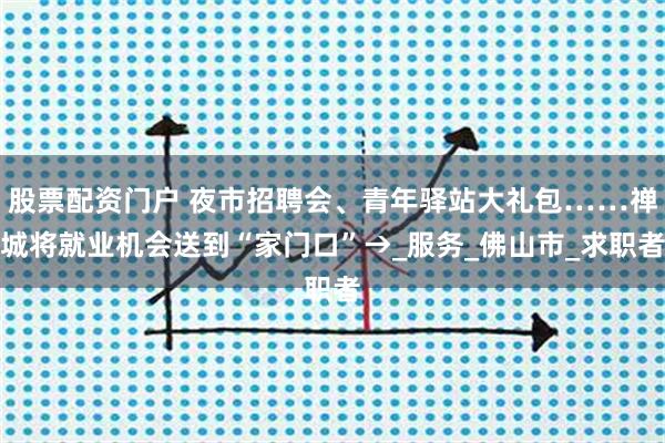 股票配资门户 夜市招聘会、青年驿站大礼包……禅城将就业机会送到“家门口”→_服务_佛山市_求职者