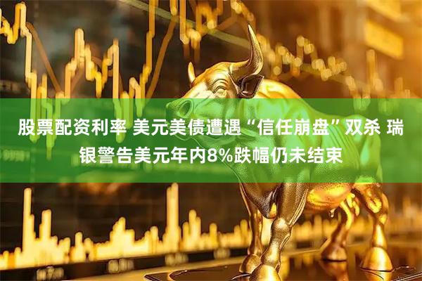 股票配资利率 美元美债遭遇“信任崩盘”双杀 瑞银警告美元年内8%跌幅仍未结束