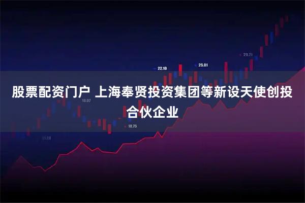 股票配资门户 上海奉贤投资集团等新设天使创投合伙企业