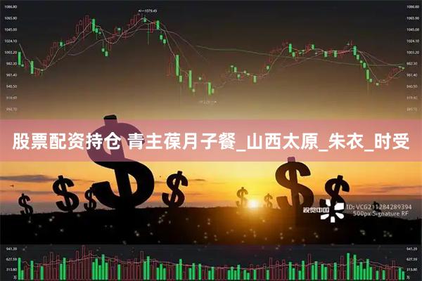 股票配资持仓 青主葆月子餐_山西太原_朱衣_时受
