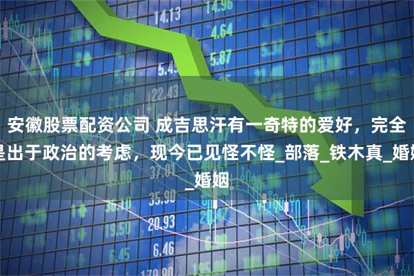 安徽股票配资公司 成吉思汗有一奇特的爱好，完全是出于政治的考虑，现今已见怪不怪_部落_铁木真_婚姻