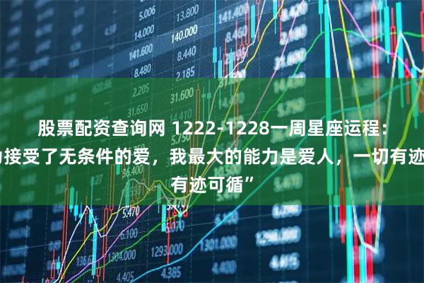 股票配资查询网 1222-1228一周星座运程：“因为接受了无条件的爱，我最大的能力是爱人，一切有迹可循”