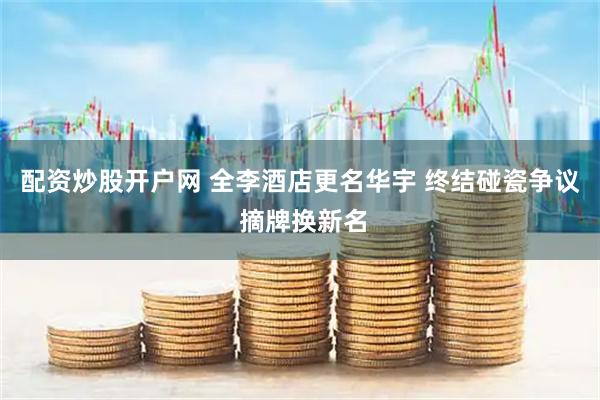 配资炒股开户网 全李酒店更名华宇 终结碰瓷争议 摘牌换新名